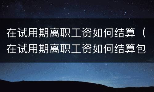 在试用期离职工资如何结算（在试用期离职工资如何结算包括休息日吗）
