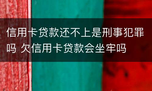 信用卡贷款还不上是刑事犯罪吗 欠信用卡贷款会坐牢吗