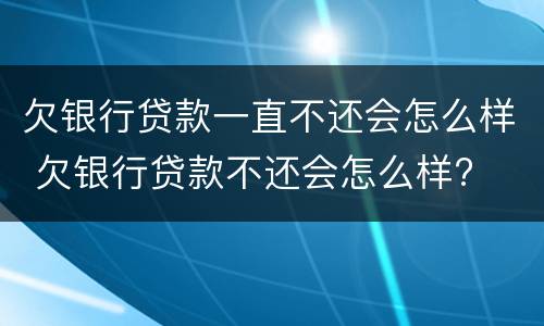 欠银行贷款一直不还会怎么样 欠银行贷款不还会怎么样?