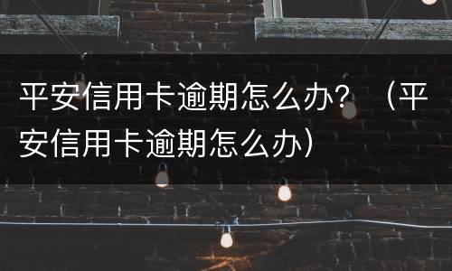 平安信用卡逾期怎么办？（平安信用卡逾期怎么办）