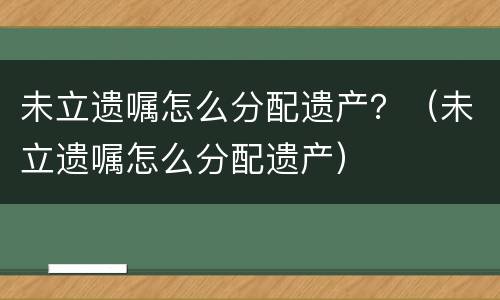 未立遗嘱怎么分配遗产？（未立遗嘱怎么分配遗产）