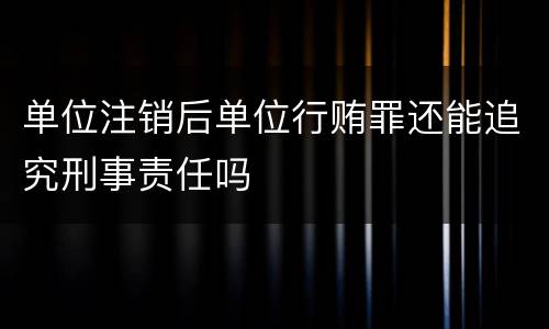 单位注销后单位行贿罪还能追究刑事责任吗