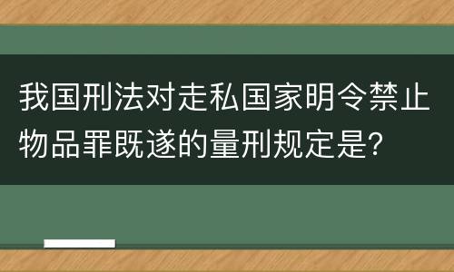 我国刑法对走私国家明令禁止物品罪既遂的量刑规定是？