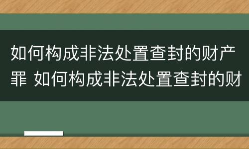 如何构成非法处置查封的财产罪 如何构成非法处置查封的财产罪行