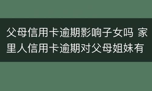 父母信用卡逾期影响子女吗 家里人信用卡逾期对父母姐妹有影响吗