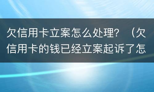 欠信用卡立案怎么处理？（欠信用卡的钱已经立案起诉了怎么办）
