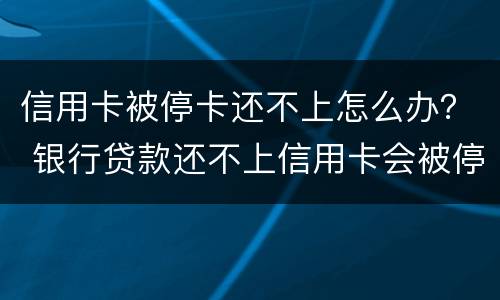信用卡被停卡还不上怎么办？ 银行贷款还不上信用卡会被停吗