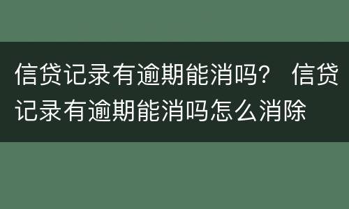 信贷记录有逾期能消吗？ 信贷记录有逾期能消吗怎么消除
