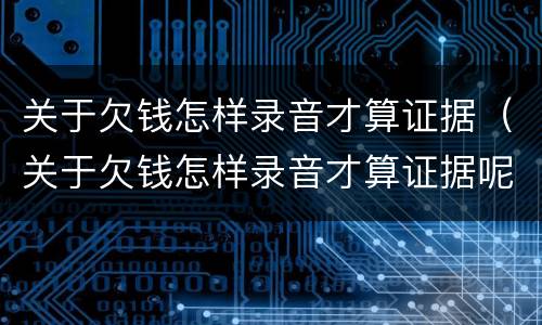 关于欠钱怎样录音才算证据（关于欠钱怎样录音才算证据呢）