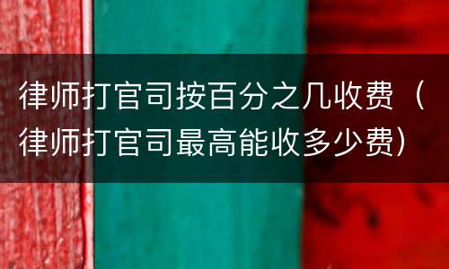 律师打官司按百分之几收费（律师打官司最高能收多少费）