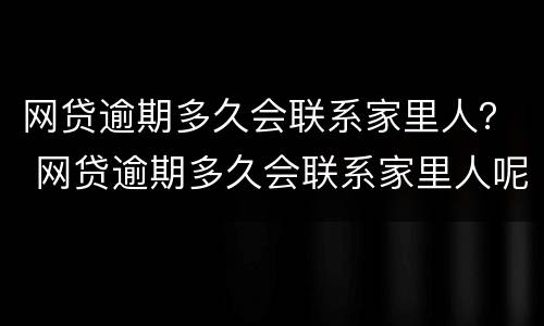 网贷逾期多久会联系家里人？ 网贷逾期多久会联系家里人呢