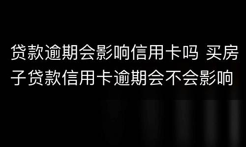贷款逾期会影响信用卡吗 买房子贷款信用卡逾期会不会影响贷款