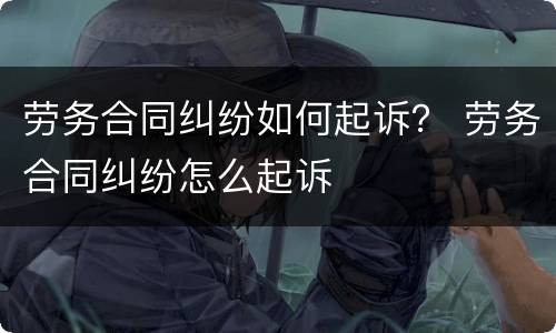 劳务合同纠纷如何起诉？ 劳务合同纠纷怎么起诉