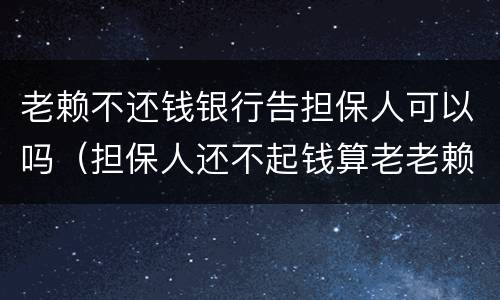 老赖不还钱银行告担保人可以吗（担保人还不起钱算老老赖吗）