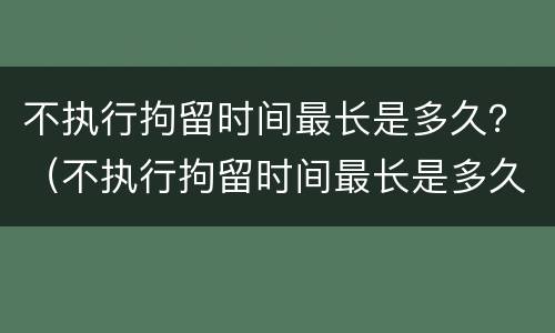 不执行拘留时间最长是多久？（不执行拘留时间最长是多久呢）