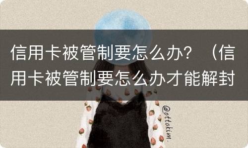 信用卡被管制要怎么办？（信用卡被管制要怎么办才能解封）