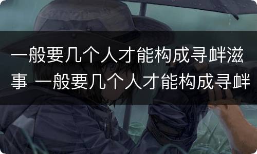 一般要几个人才能构成寻衅滋事 一般要几个人才能构成寻衅滋事罪