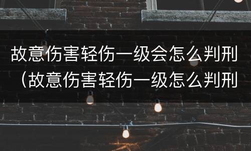 故意伤害轻伤一级会怎么判刑（故意伤害轻伤一级怎么判刑和赔偿）