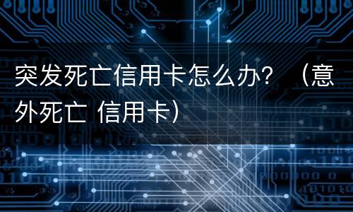 突发死亡信用卡怎么办？（意外死亡 信用卡）