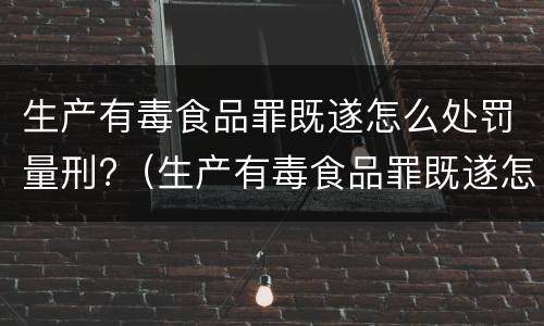 生产有毒食品罪既遂怎么处罚量刑?（生产有毒食品罪既遂怎么处罚量刑的）