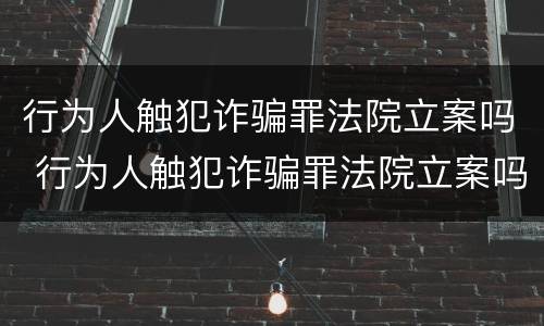 行为人触犯诈骗罪法院立案吗 行为人触犯诈骗罪法院立案吗