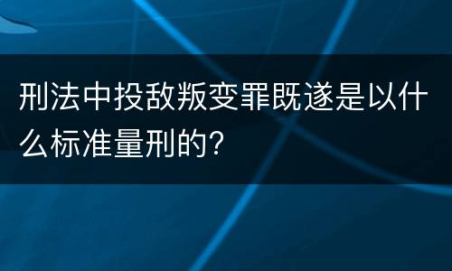 刑法中投敌叛变罪既遂是以什么标准量刑的?