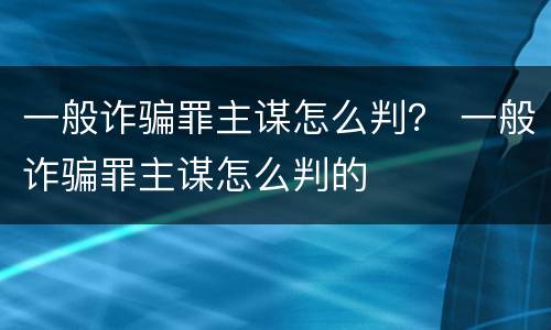 一般诈骗罪主谋怎么判？ 一般诈骗罪主谋怎么判的
