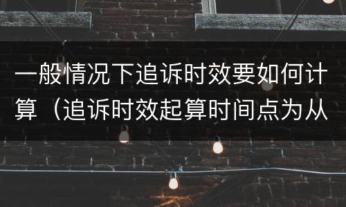 一般情况下追诉时效要如何计算（追诉时效起算时间点为从什么起计算）