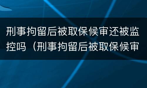 刑事拘留后被取保候审还被监控吗（刑事拘留后被取保候审还被监控吗）
