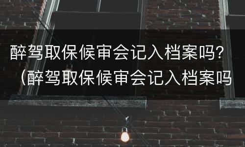 醉驾取保候审会记入档案吗？（醉驾取保候审会记入档案吗）