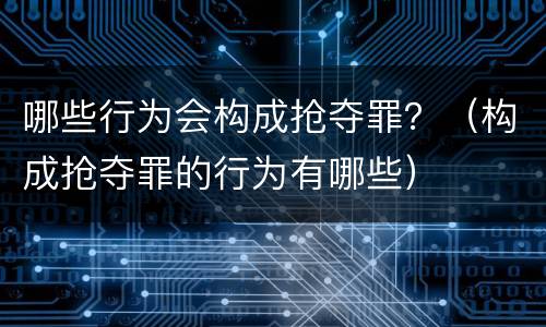 哪些行为会构成抢夺罪？（构成抢夺罪的行为有哪些）