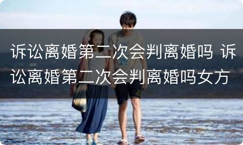 诉讼离婚第二次会判离婚吗 诉讼离婚第二次会判离婚吗女方