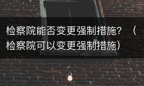 检察院能否变更强制措施？（检察院可以变更强制措施）