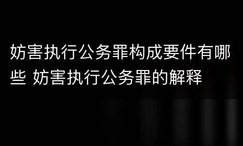 妨害执行公务罪构成要件有哪些 妨害执行公务罪的解释