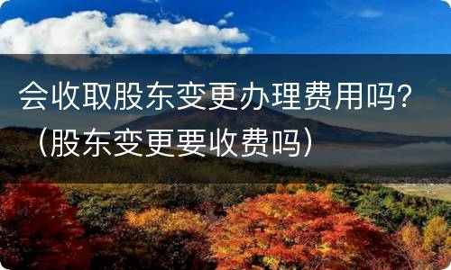 会收取股东变更办理费用吗？（股东变更要收费吗）