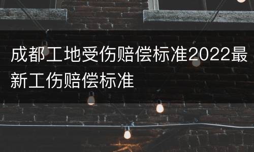 成都工地受伤赔偿标准2022最新工伤赔偿标准