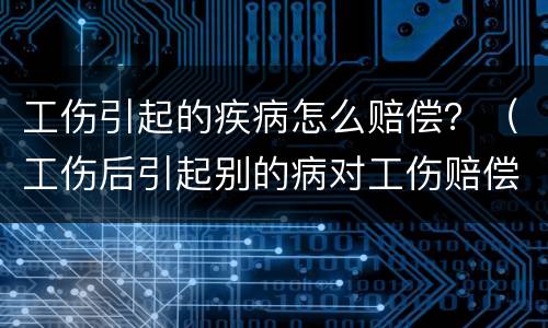 工伤引起的疾病怎么赔偿？（工伤后引起别的病对工伤赔偿有影响吗）