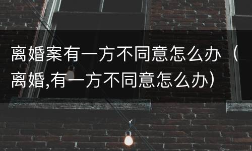 离婚案有一方不同意怎么办（离婚,有一方不同意怎么办）