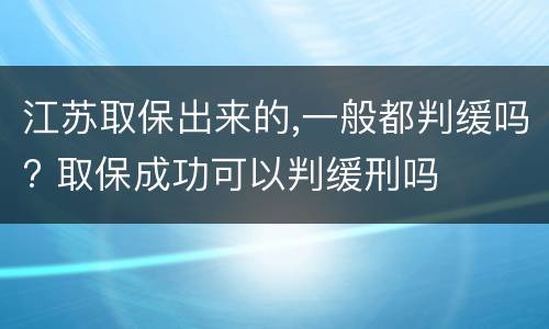 江苏取保出来的,一般都判缓吗? 取保成功可以判缓刑吗