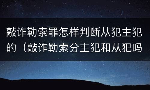 敲诈勒索罪怎样判断从犯主犯的（敲诈勒索分主犯和从犯吗?）