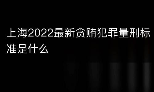 上海2022最新贪贿犯罪量刑标准是什么