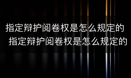 指定辩护阅卷权是怎么规定的 指定辩护阅卷权是怎么规定的呢