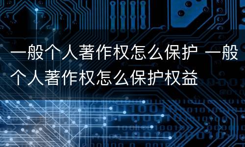 一般个人著作权怎么保护 一般个人著作权怎么保护权益