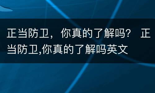 正当防卫，你真的了解吗？ 正当防卫,你真的了解吗英文