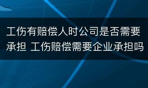 工伤有赔偿人时公司是否需要承担 工伤赔偿需要企业承担吗