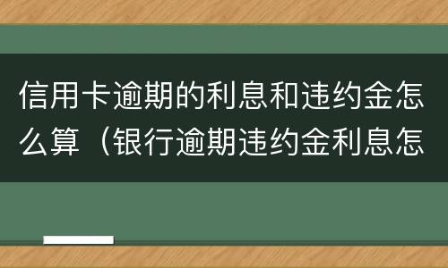 信用卡逾期的利息和违约金怎么算（银行逾期违约金利息怎么算）