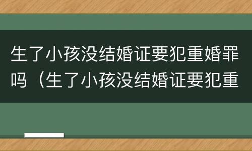 生了小孩没结婚证要犯重婚罪吗（生了小孩没结婚证要犯重婚罪吗怎么办）