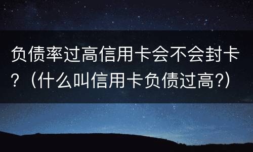 负债率过高信用卡会不会封卡?（什么叫信用卡负债过高?）