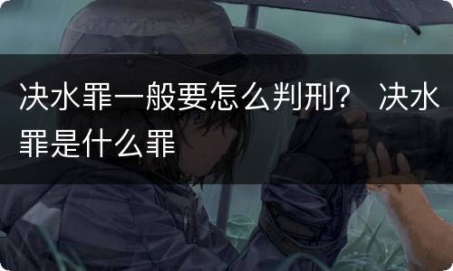 决水罪一般要怎么判刑？ 决水罪是什么罪