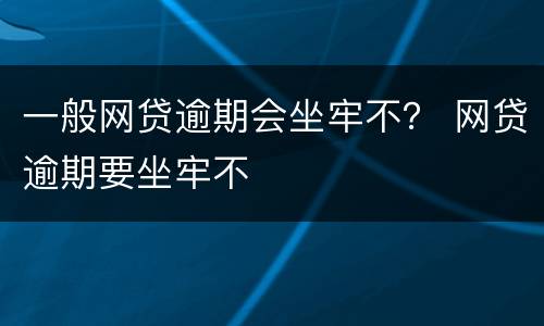 一般网贷逾期会坐牢不？ 网贷逾期要坐牢不